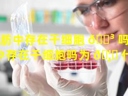脂肪中存在干细胞 🐳 吗（脂肪中存在干细胞吗为 🦅 什么）